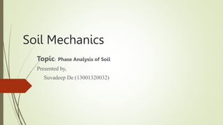 Soil Mechanics
Topic: Phase Analysis of Soil
Presented by,
Suvadeep De (13001320032)
 