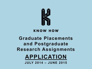 Graduate Placements 
and Postgraduate 
Research Assignments 
APPLICATION 
JULY 2014 – JUNE 2015 
 