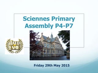 Sciennes Primary
Assembly P4-P7
Friday 29th May 2015
 