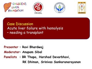 Presenter : Ravi Bhardwaj
Moderator: Anupam Sibal
Panelists : BR Thapa, Harshad Devarbhavi,
RK Dhiman, Srinivas Sankaranarayanan
Case Discussion
Acute liver failure with hemolysis
– needing a transplant
 
