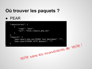 Où trouver les paquets ?
● PEAR
{ .
"repositories": [ .
{ .
"type": "pear", .
"url": "http://pear2.php.net" .
} .
], .
"require": { .
"pear-pear2.php.net/PEAR2_Text_Markdown": "*", .
"pear-pear2/PEAR2_HTTP_Request": "*" .
} .
} .
PEAR sans les inconvénients de PEAR !
 