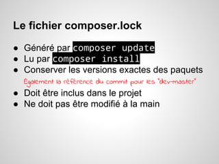 Le fichier composer.lock
● Généré par composer update
● Lu par composer install
● Conserver les versions exactes des paquets
Également la référence du commit pour les “dev-master”
● Doit être inclus dans le projet
● Ne doit pas être modifié à la main
 