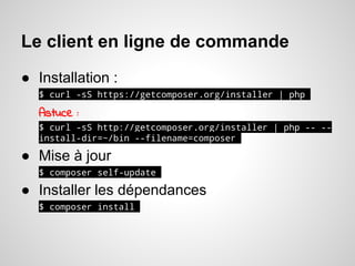 Le client en ligne de commande
● Installation :
$ curl -sS https://getcomposer.org/installer | php.
Astuce :
$ curl -sS http://getcomposer.org/installer | php -- --
install-dir=~/bin --filename=composer.
● Mise à jour
$ composer self-update.
● Installer les dépendances
$ composer install.
 