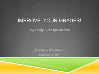 IMPROVE YOUR GRADES!
   Key Study Skills for Success




       Presented by John Jablonski

          September 19, 2011
 