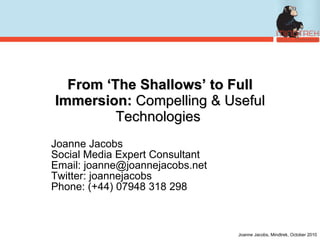 From ‘The Shallows’ to Full Immersion:  Compelling & Useful Technologies  Joanne Jacobs Social Media Expert Consultant Email: joanne@joannejacobs.net Twitter: joannejacobs Phone: (+44) 07948 318 298 