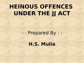 HEINOUS OFFENCES
UNDER THE JJ ACT
: : Prepared By : :
H.S. Mulia
1
 