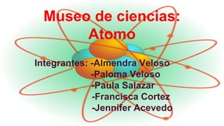 Museo de ciencias:
Atomo
Integrantes: -Almendra Veloso
-Paloma Veloso
-Paula Salazar
-Francisca Cortez
-Jennifer Acevedo
 