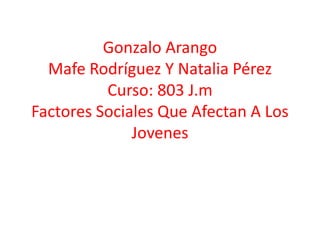Gonzalo Arango
Mafe Rodríguez Y Natalia Pérez
Curso: 803 J.m
Factores Sociales Que Afectan A Los
Jovenes
 