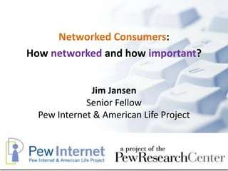 Networked Consumers:
How networked and how important?


              Jim Jansen
             Senior Fellow
  Pew Internet & American Life Project
 