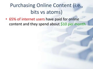Purchasing Online Content (i.e.,
          bits vs atoms)
• 65% of internet users have paid for online
  content and they spend about $10 per month
 