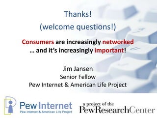 Thanks!
     (welcome questions!)
Consumers are increasingly networked
  … and it’s increasingly important!

              Jim Jansen
             Senior Fellow
  Pew Internet & American Life Project
 