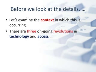 Before we look at the details, …
• Let’s examine the context in which this is
  occurring.
• There are three on-going revolutions in
  technology and access …
 