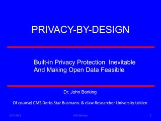 PRIVACY-BY-DESIGN


            Built-in Privacy Protection Inevitable
            And Making Open Data Feasible


                            Dr. John Borking

  Of counsel CMS Derks Star Busmann. & elaw Researcher University Leiden

25-2-2013                        ePSI Warsaw                               1
 