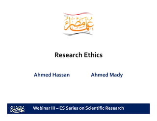 R h E hiResearch Ethics
Ahmed Hassan Ahmed Mady
Webinar III – ES Series on Scientific Research 
 