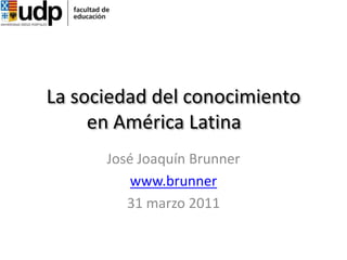 La sociedad del conocimiento       en América Latina		 José Joaquín Brunner www.brunner 31 marzo 2011 