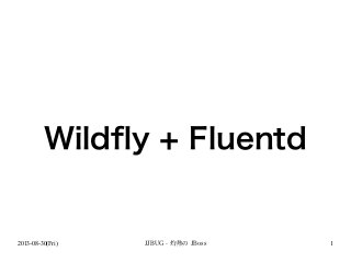 2013-08-30(Fri) JJBUG - 灼熱の JBoss 1
Wildfly + Fluentd
 