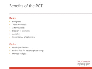 Benefits of the PCT
Delay
▶ Filing fees
▶ Translation costs
▶ Attorney costs
▶ Election of countries
▶ Annuities
▶ Current state of patent law
Costs
▶ Defer upfront costs
▶ Reduce fees for national phase filings
▶ Manage budgets
 