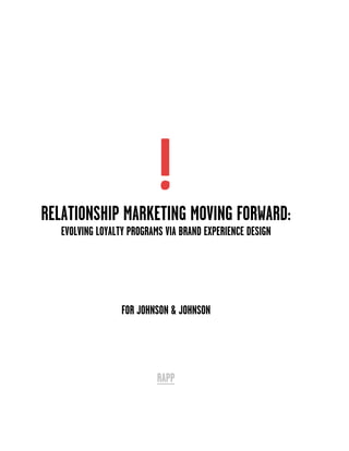 RELATIONSHIP MARKETING MOVING FORWARD:
   EVOLVING LOYALTY PROGRAMS VIA BRAND EXPERIENCE DESIGN




                  FOR JOHNSON & JOHNSON




                           RAPP
 