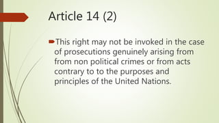 Article 14 (2)
This right may not be invoked in the case
of prosecutions genuinely arising from
from non political crimes or from acts
contrary to to the purposes and
principles of the United Nations.
 