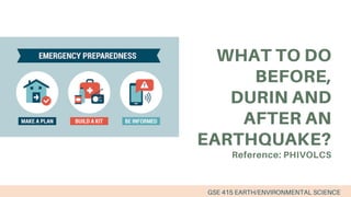 DURING
EARTHQUAKE WHAT TO DO DURING AN EARTHQUAKE?
DURING SHAKING:
DROP, COVER and
HOLD
STAY CALM and ALERT: Watch for
the...