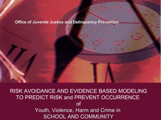 RISK AVOIDANCE AND EVIDENCE BASED MODELING TO PREDICT RISK and PREVENT OCCURRENCE  of Youth, Violence, Harm and Crime in  SCHOOL AND COMMUNITY Office of Juvenile Justice and Delinquency Prevention 