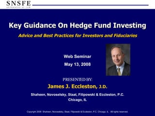 Key Guidance On Hedge Fund Investing Advice and Best Practices for Investors and Fiduciaries PRESENTED BY: James J. Eccleston,  J.D. Web Seminar May 13, 2008 
