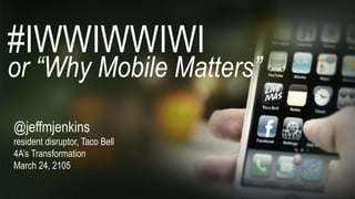 @jeffmjenkins
resident disruptor, Taco Bell
4A’s Transformation
March 24, 2105
#IWWIWWIWI
or “Why Mobile Matters”
 