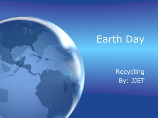 Earth Day Recycling By: JJET 