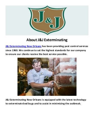 About J&J Exterminating
J&J Exterminating New Orleans has been providing pest control services
since 1960. We continue to set the highest standards for our company
to ensure our clients receive the best service possible.
J&J Exterminating New Orleans is equipped with the latest technology
to exterminate bed bugs and to assist in minimizing the outbreak.
 