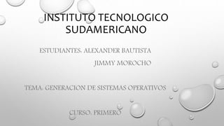 INSTITUTO TECNOLOGICO
SUDAMERICANO
ESTUDIANTES: ALEXANDER BAUTISTA
JIMMY MOROCHO
TEMA: GENERACION DE SISTEMAS OPERATIVOS
CURSO: PRIMERO
 