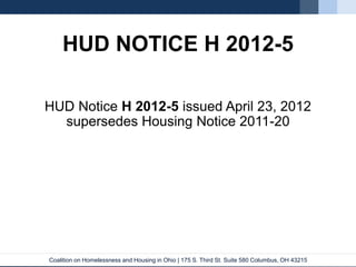 Coalition on Homelessness and Housing in Ohio | 175 S. Third St. Suite 580 Columbus, OH 43215
HUD NOTICE H 2012-5
HUD Notice H 2012-5 issued April 23, 2012
supersedes Housing Notice 2011-20
 