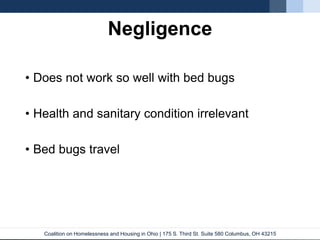 Coalition on Homelessness and Housing in Ohio | 175 S. Third St. Suite 580 Columbus, OH 43215
Negligence
• Does not work so well with bed bugs
• Health and sanitary condition irrelevant
• Bed bugs travel
 