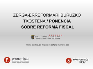 ZERGA-ERREFORMARI BURUZKO
    TXOSTENA / PONENCIA
   SOBRE REFORMA FISCAL



    Vitoria-Gasteiz, 20 de junio de 2012ko ekainaren 20a
 