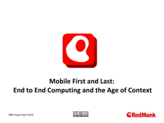 10.20.2005
Mobile First and Last:
End to End Computing and the Age of Context
IBM Impact April 2014
 