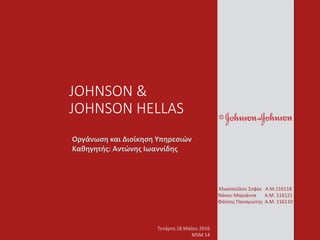 JOHNSON &
JOHNSON HELLAS
Οργάνωση και Διοίκηση Υπηρεσιών
Καθηγητής: Αντώνης Ιωαννίδης
Κλικοπούλου Σοφία Α.Μ.116118
Νάκου Μαριάννα Α.Μ. 116121
Φάτσης Παναγιώτης Α.Μ. 116110
Τετάρτη 18 Μαΐου 2016
MSM 14
 