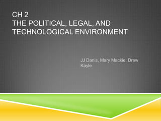 CH 2
THE POLITICAL, LEGAL, AND
TECHNOLOGICAL ENVIRONMENT


              JJ Danis, Mary Mackie, Drew
              Kayle
 