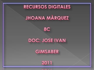 RECURSOS DIGITALES JHOANA MÀRQUEZ 8C DOC: JOSE IVAN  GIMSABER 2011 