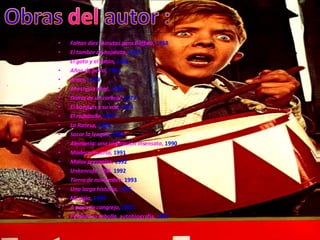 Faltan diez minutos para Buffalo ,  1958   El tambor de hojalata ,  1959   El gato y el ratón,  1961   Años de perro ,  1963   Antes ,  1969   Anestesia local ,  1969   Diario de un caracol ,  1973   El burgués y su voz ,  1974   El rodaballo ,  1977   La Ratesa ,  1986   Sacar la lengua ,  1988   Alemania: una unificación insensata ,  1990   Madera muerta ,  1991   Malos presagios ,  1992   Unkenrufe 1992 ,  1992   Tierra de noviembre ,  1993   Una larga historia ,  1996   Mi siglo ,  1999   A paso de cangrejo ,  2002   Pelando la cebolla , autobiografía,  2007   