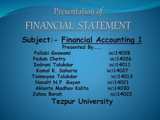 Subject:- Financial Accounting 1 
Presented By……. 
Pallabi Goswami MCI14028 
Padum Chetry MCI14026 
Indrani Talukdar MCI14011 
Kamal K. Saharia MCI14027 
Tonmoyee Talukdar MCI14013 
Nandit N.P Gayan MCI14021 
Aklanta Madhav Kalita MCI14030 
Jahnu Borah MCI14023 
Tezpur University 
 