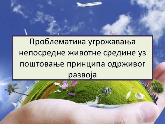 Проблематика угрожавања
непосредне животне средине уз
поштовање принципа одрживог
развоја
 