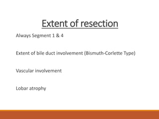 Extent of resection
Always Segment 1 & 4
Extent of bile duct involvement (Bismuth-Corlette Type)
Vascular involvement
Lobar atrophy
 