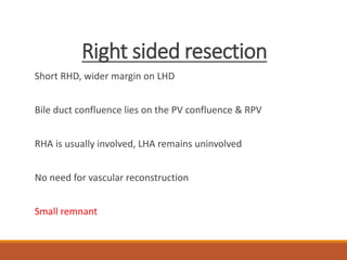 Right sided resection
Short RHD, wider margin on LHD
Bile duct confluence lies on the PV confluence & RPV
RHA is usually involved, LHA remains uninvolved
No need for vascular reconstruction
Small remnant
 