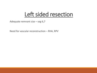 Left sided resection
Adequate remnant size – seg 6,7
Need for vascular reconstruction – RHA, RPV
 