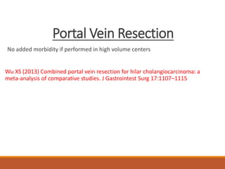 Portal Vein Resection
No added morbidity if performed in high volume centers
Wu XS (2013) Combined portal vein resection for hilar cholangiocarcinoma: a
meta-analysis of comparative studies. J Gastrointest Surg 17:1107–1115
 