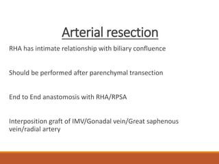 Arterial resection
RHA has intimate relationship with biliary confluence
Should be performed after parenchymal transection
End to End anastomosis with RHA/RPSA
Interposition graft of IMV/Gonadal vein/Great saphenous
vein/radial artery
 