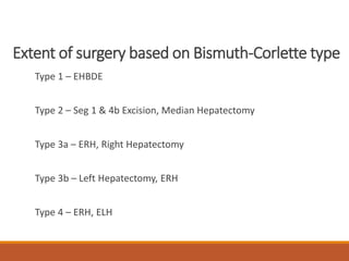 Extent of surgery based on Bismuth-Corlette type
Type 1 – EHBDE
Type 2 – Seg 1 & 4b Excision, Median Hepatectomy
Type 3a – ERH, Right Hepatectomy
Type 3b – Left Hepatectomy, ERH
Type 4 – ERH, ELH
 