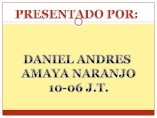 PRESENTADO POR: DANIEL ANDRES  AMAYA NARANJO 10-06 J.T. 