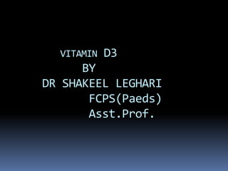 VITAMIN D3
BY
DR SHAKEEL LEGHARI
FCPS(Paeds)
Asst.Prof.
 