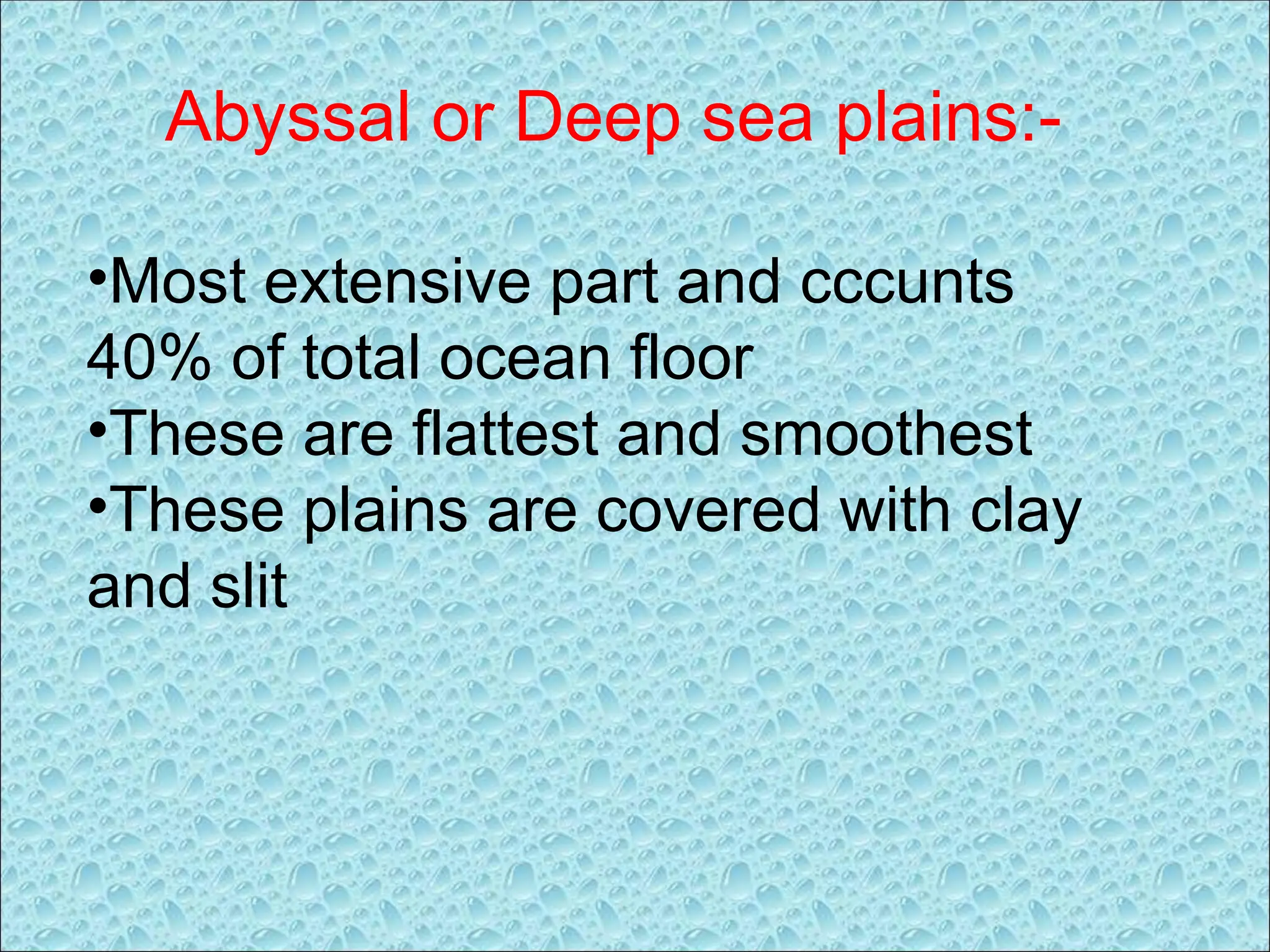 Abyssal or Deep sea plains:-
•Most extensive part and cccunts
40% of total ocean floor
•These are flattest and smoothest
•These plains are covered with clay
and slit
 