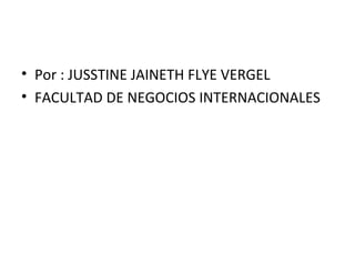 Por : JUSSTINE JAINETH FLYE VERGEL FACULTAD DE NEGOCIOS INTERNACIONALES 